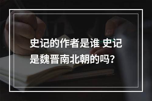 史记的作者是谁 史记是魏晋南北朝的吗？