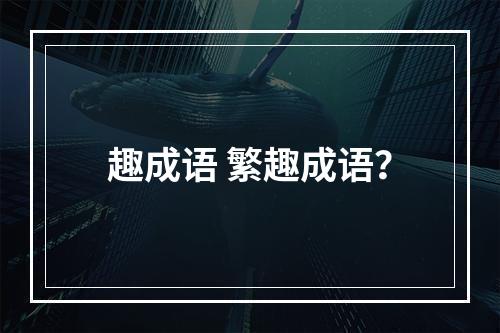 趣成语 繁趣成语？