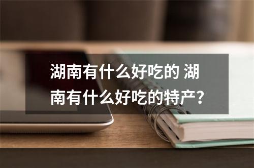 湖南有什么好吃的 湖南有什么好吃的特产？