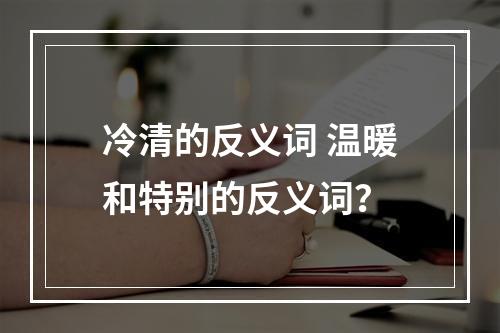 冷清的反义词 温暖和特别的反义词？