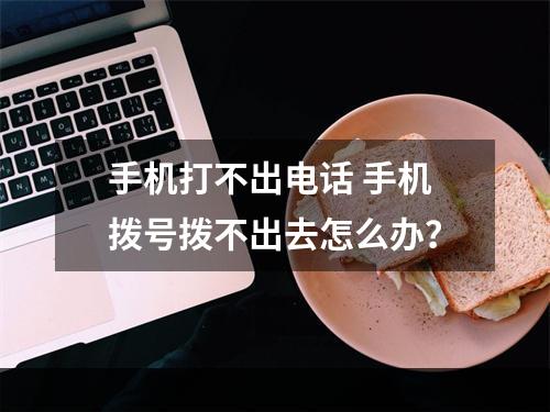 手机打不出电话 手机拨号拨不出去怎么办？