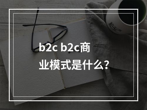 b2c b2c商业模式是什么？