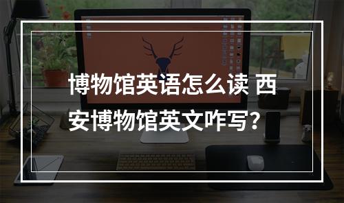 博物馆英语怎么读 西安博物馆英文咋写？