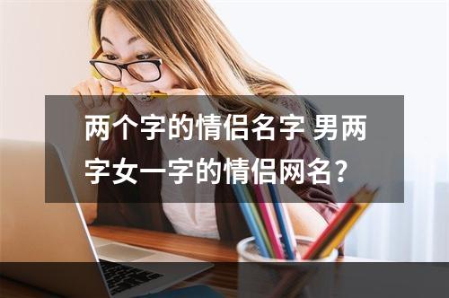 两个字的情侣名字 男两字女一字的情侣网名？