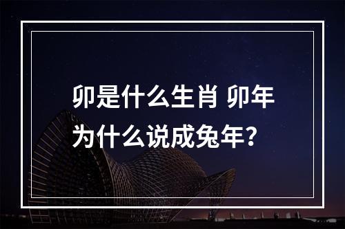 卯是什么生肖 卯年为什么说成兔年？