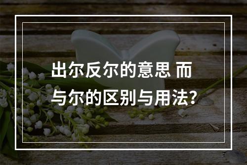 出尔反尔的意思 而与尔的区别与用法？