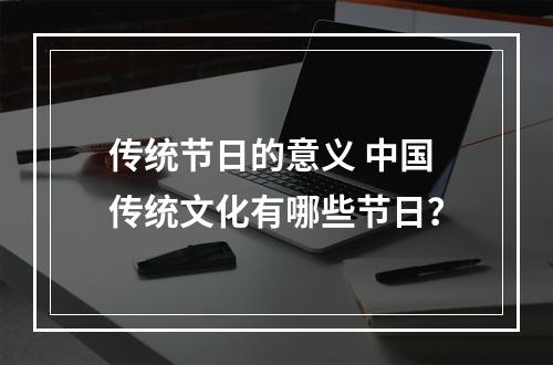 传统节日的意义 中国传统文化有哪些节日？