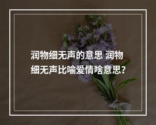 润物细无声的意思 润物细无声比喻爱情啥意思？