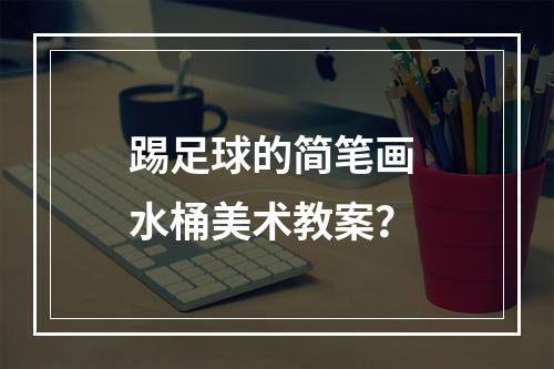 踢足球的简笔画 水桶美术教案？