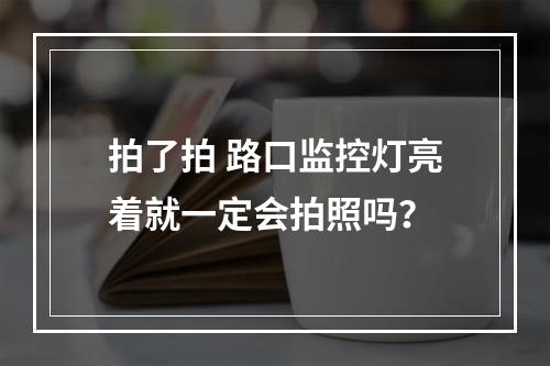 拍了拍 路口监控灯亮着就一定会拍照吗？