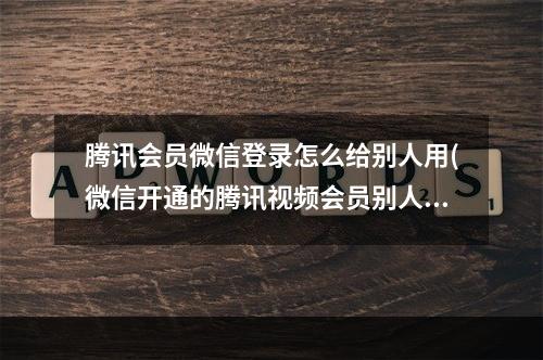 腾讯会员微信登录怎么给别人用(微信开通的腾讯视频会员别人能用吗？)