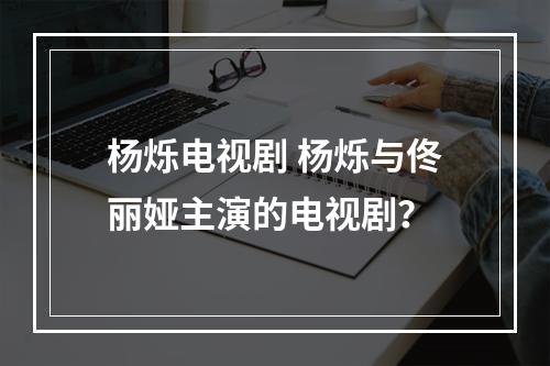 杨烁电视剧 杨烁与佟丽娅主演的电视剧？