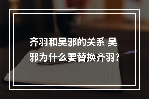 齐羽和吴邪的关系 吴邪为什么要替换齐羽？