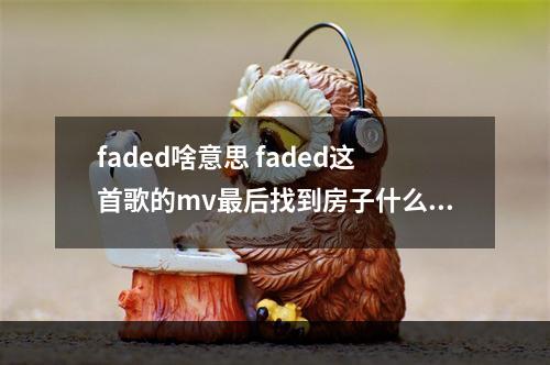 faded啥意思 faded这首歌的mv最后找到房子什么意思？