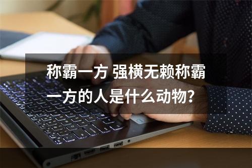 称霸一方 强横无赖称霸一方的人是什么动物？