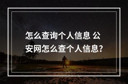 怎么查询个人信息 公安网怎么查个人信息？