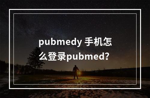 pubmedy 手机怎么登录pubmed？