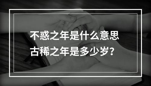 不惑之年是什么意思 古稀之年是多少岁？