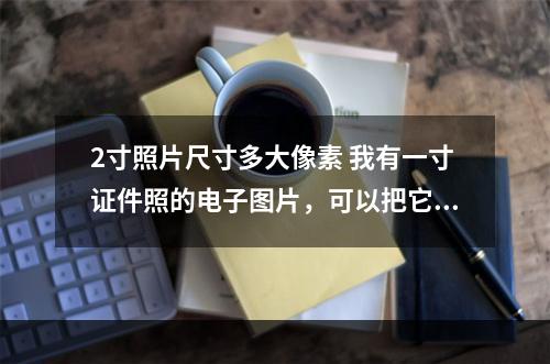 2寸照片尺寸多大像素 我有一寸证件照的电子图片，可以把它放大到两寸吗？