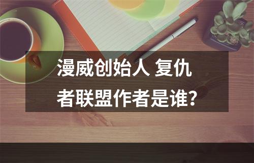 漫威创始人 复仇者联盟作者是谁？