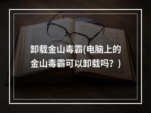 卸载金山毒霸(电脑上的金山毒霸可以卸载吗？)