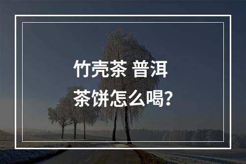 竹壳茶 普洱茶饼怎么喝？