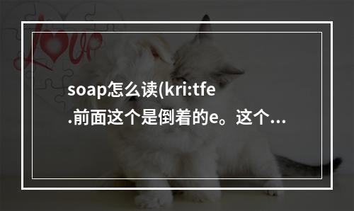 soap怎么读(kri:tfe.前面这个是倒着的e。这个单词怎么写啊，什么意思啊？)