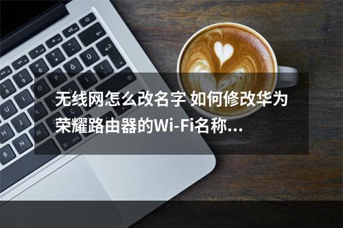 无线网怎么改名字 如何修改华为荣耀路由器的wi-fi名称和密码？