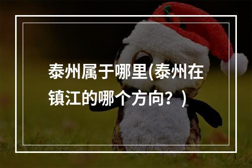 泰州属于哪里(泰州在镇江的哪个方向？)