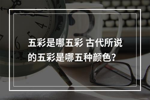 五彩是哪五彩 古代所说的五彩是哪五种颜色？