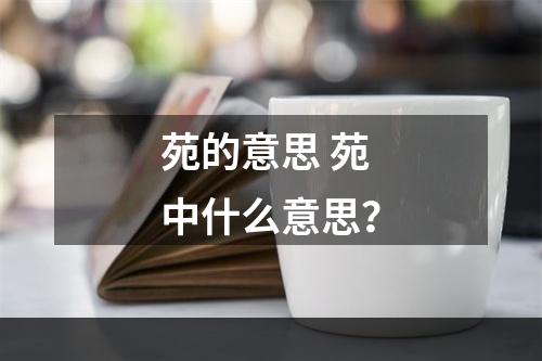 苑的意思 苑中什么意思？