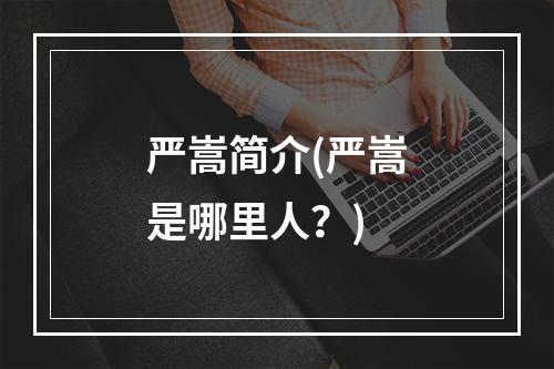 严嵩简介(严嵩是哪里人？)