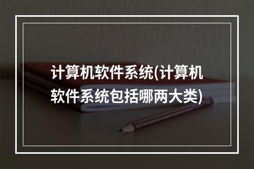 计算机软件系统(计算机软件系统包括哪两大类)