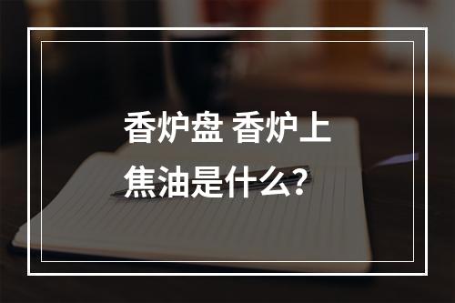 香炉盘 香炉上焦油是什么？